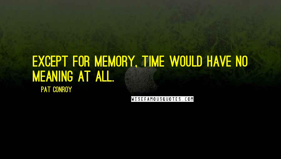 Pat Conroy Quotes: Except for memory, time would have no meaning at all.