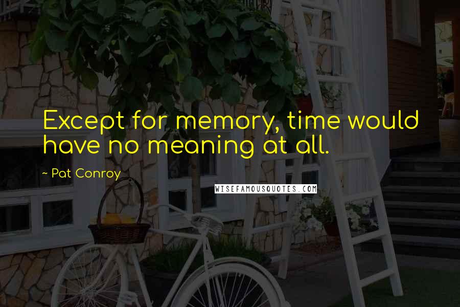 Pat Conroy Quotes: Except for memory, time would have no meaning at all.