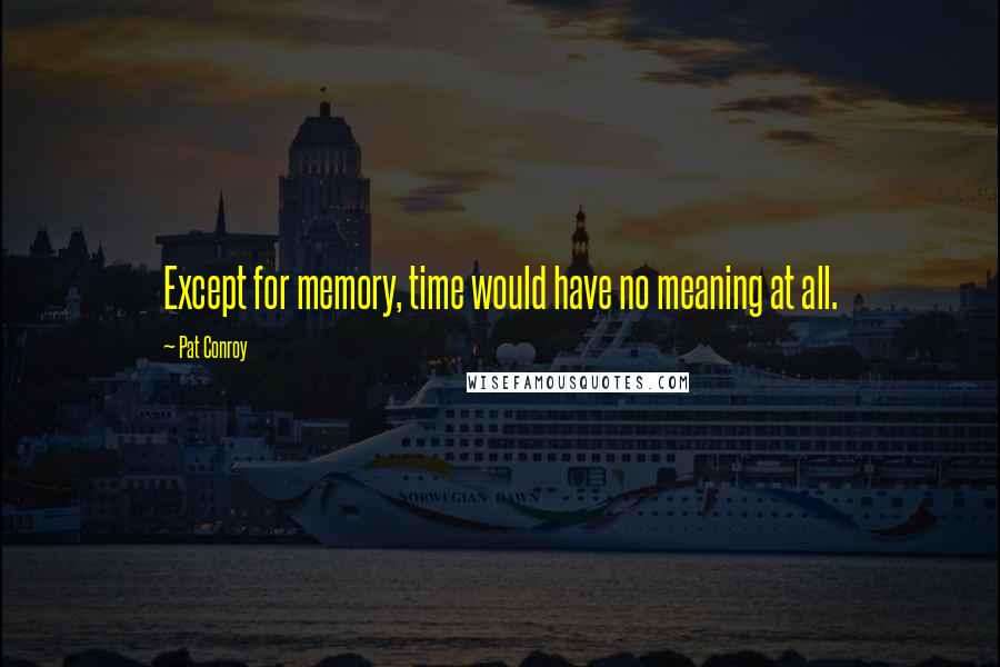 Pat Conroy Quotes: Except for memory, time would have no meaning at all.