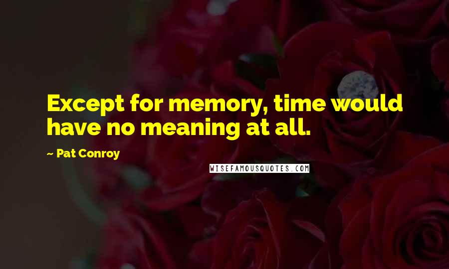 Pat Conroy Quotes: Except for memory, time would have no meaning at all.