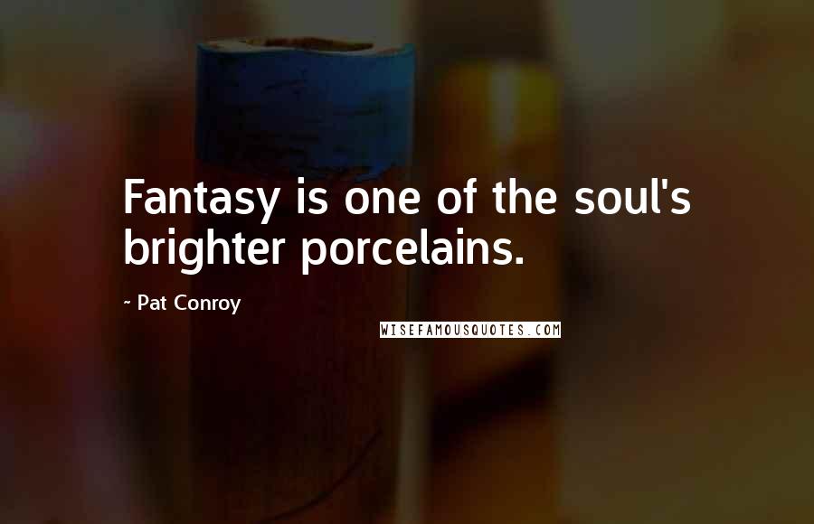 Pat Conroy Quotes: Fantasy is one of the soul's brighter porcelains.