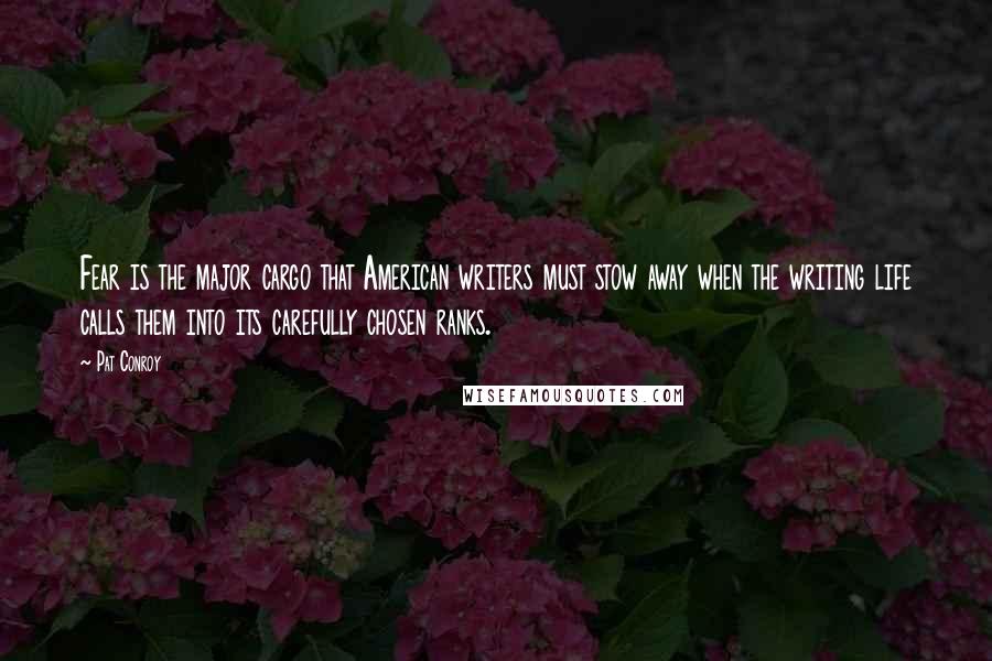 Pat Conroy Quotes: Fear is the major cargo that American writers must stow away when the writing life calls them into its carefully chosen ranks.