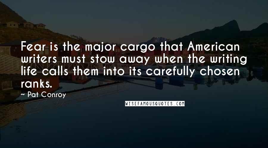 Pat Conroy Quotes: Fear is the major cargo that American writers must stow away when the writing life calls them into its carefully chosen ranks.