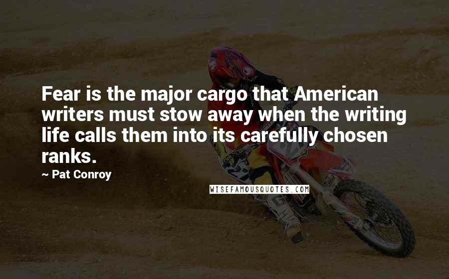 Pat Conroy Quotes: Fear is the major cargo that American writers must stow away when the writing life calls them into its carefully chosen ranks.