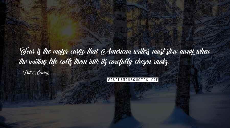 Pat Conroy Quotes: Fear is the major cargo that American writers must stow away when the writing life calls them into its carefully chosen ranks.