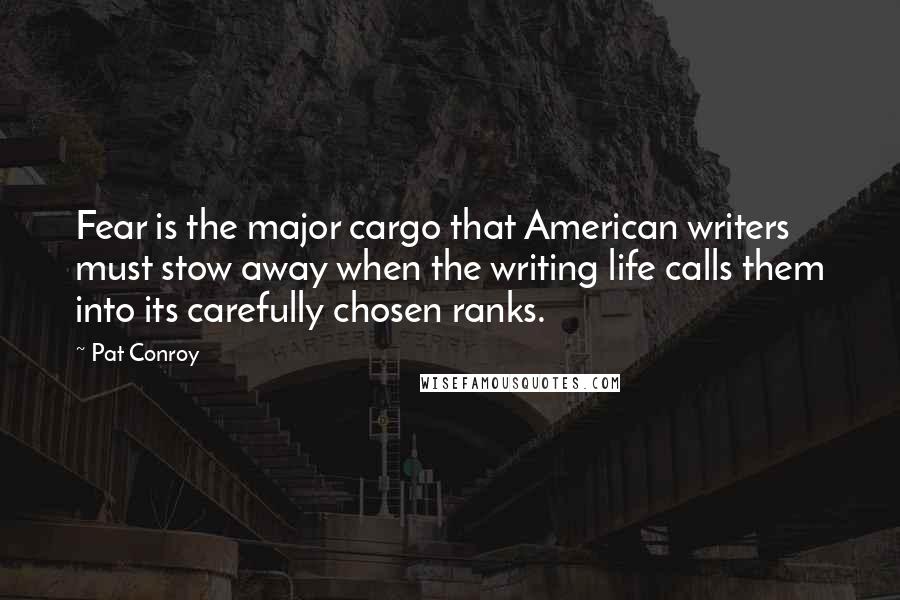 Pat Conroy Quotes: Fear is the major cargo that American writers must stow away when the writing life calls them into its carefully chosen ranks.