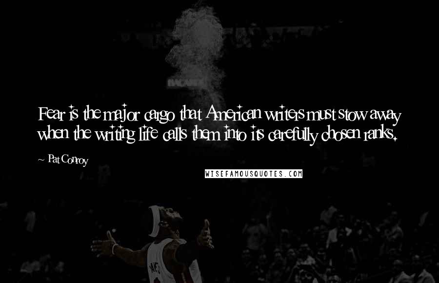 Pat Conroy Quotes: Fear is the major cargo that American writers must stow away when the writing life calls them into its carefully chosen ranks.
