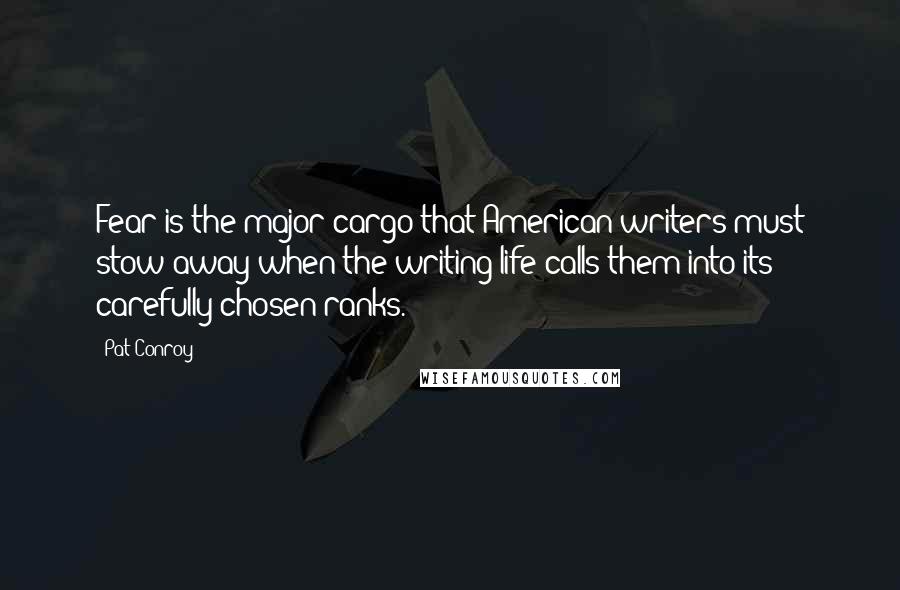 Pat Conroy Quotes: Fear is the major cargo that American writers must stow away when the writing life calls them into its carefully chosen ranks.