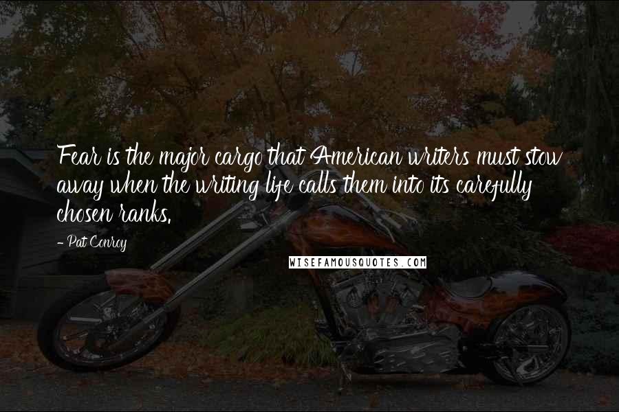 Pat Conroy Quotes: Fear is the major cargo that American writers must stow away when the writing life calls them into its carefully chosen ranks.