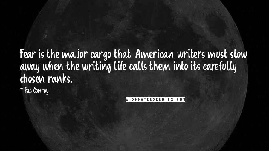 Pat Conroy Quotes: Fear is the major cargo that American writers must stow away when the writing life calls them into its carefully chosen ranks.