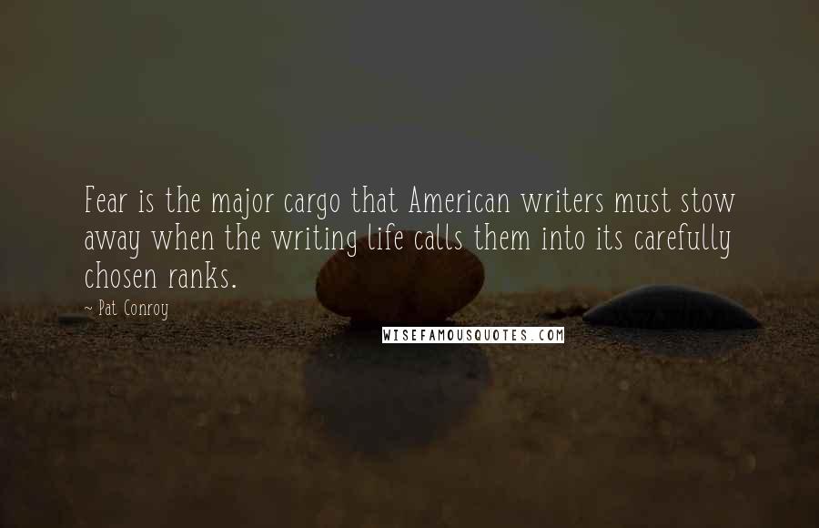 Pat Conroy Quotes: Fear is the major cargo that American writers must stow away when the writing life calls them into its carefully chosen ranks.