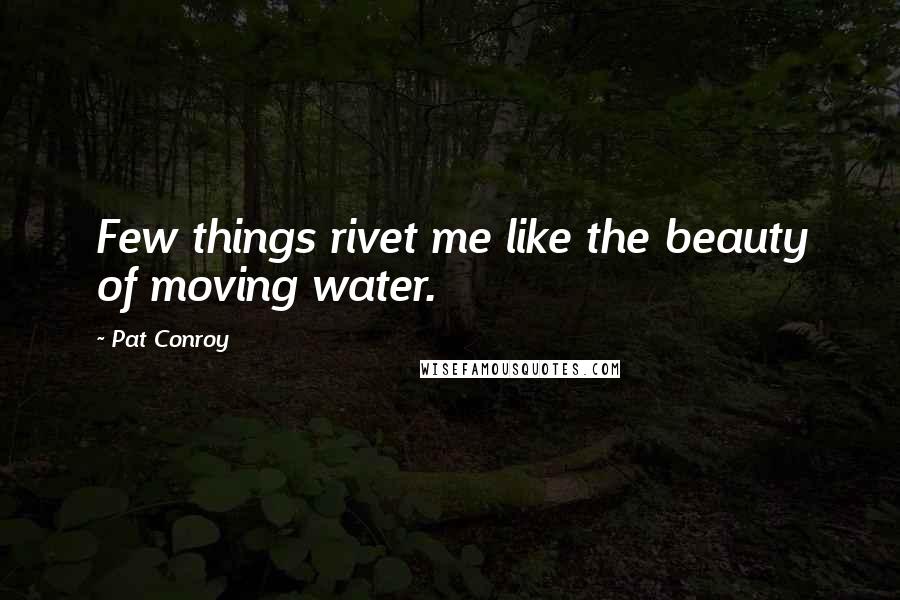 Pat Conroy Quotes: Few things rivet me like the beauty of moving water.