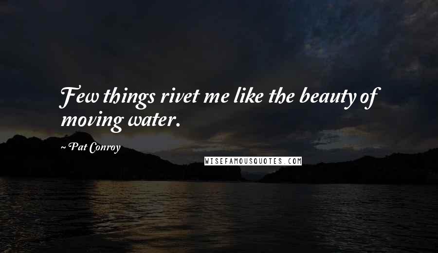 Pat Conroy Quotes: Few things rivet me like the beauty of moving water.