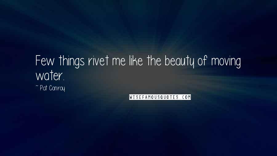 Pat Conroy Quotes: Few things rivet me like the beauty of moving water.