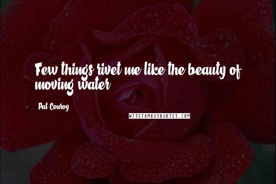 Pat Conroy Quotes: Few things rivet me like the beauty of moving water.