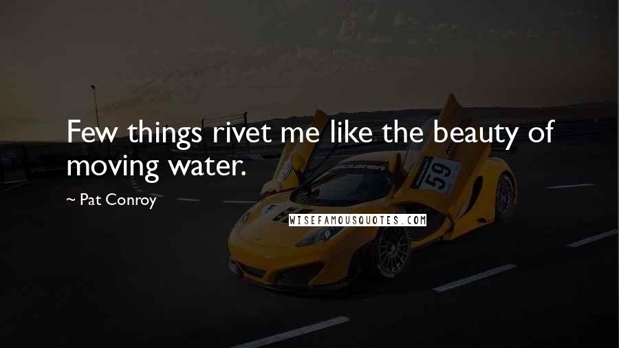Pat Conroy Quotes: Few things rivet me like the beauty of moving water.
