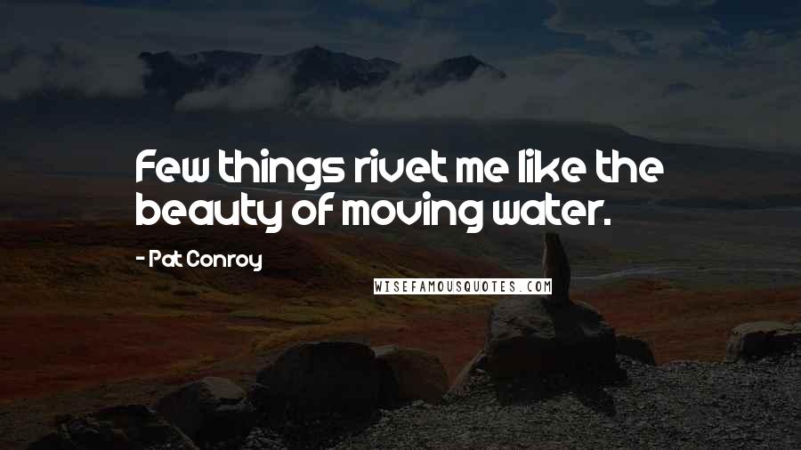 Pat Conroy Quotes: Few things rivet me like the beauty of moving water.