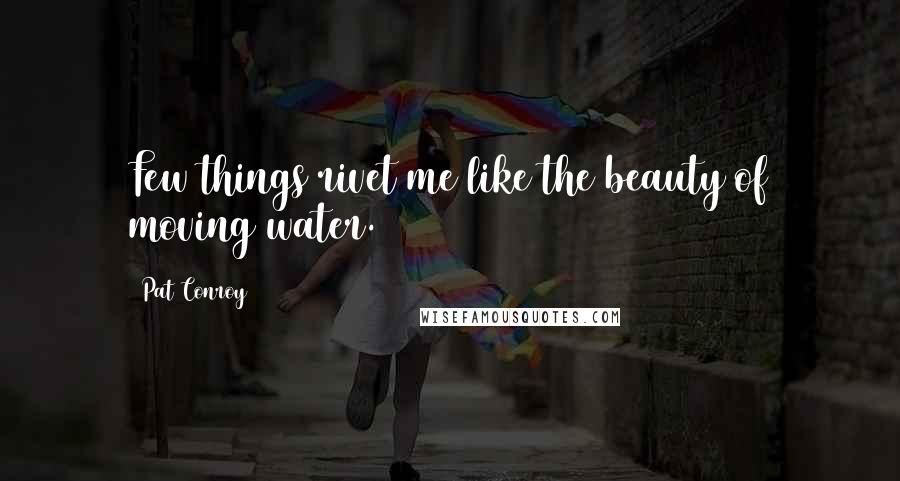 Pat Conroy Quotes: Few things rivet me like the beauty of moving water.