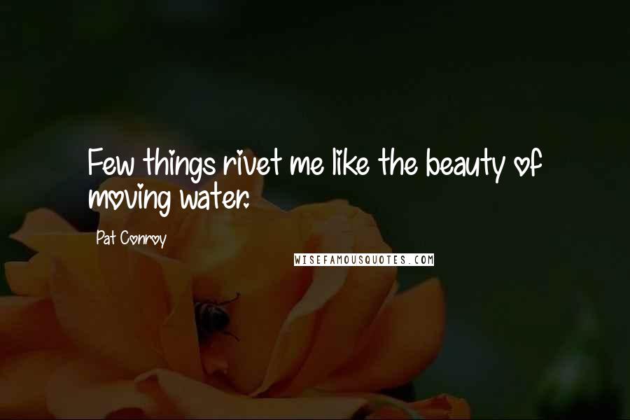 Pat Conroy Quotes: Few things rivet me like the beauty of moving water.