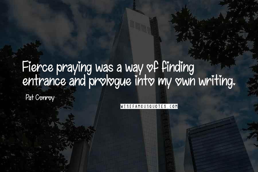 Pat Conroy Quotes: Fierce praying was a way of finding entrance and prologue into my own writing.