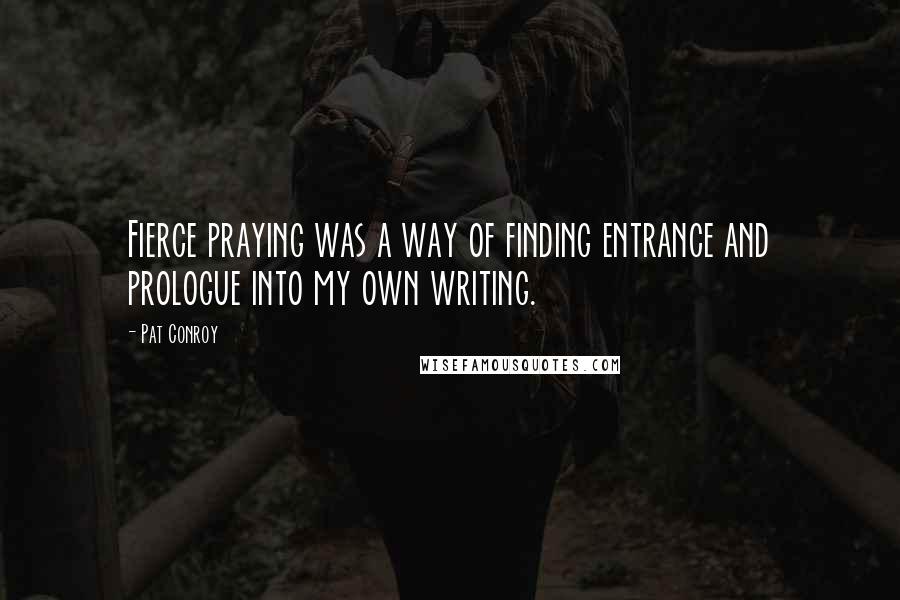 Pat Conroy Quotes: Fierce praying was a way of finding entrance and prologue into my own writing.