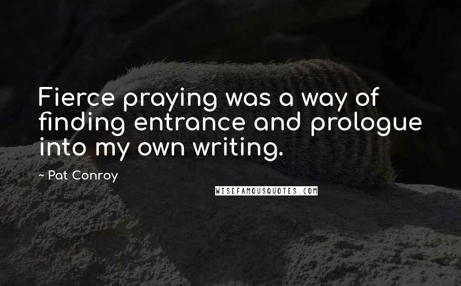 Pat Conroy Quotes: Fierce praying was a way of finding entrance and prologue into my own writing.