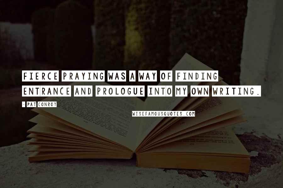 Pat Conroy Quotes: Fierce praying was a way of finding entrance and prologue into my own writing.