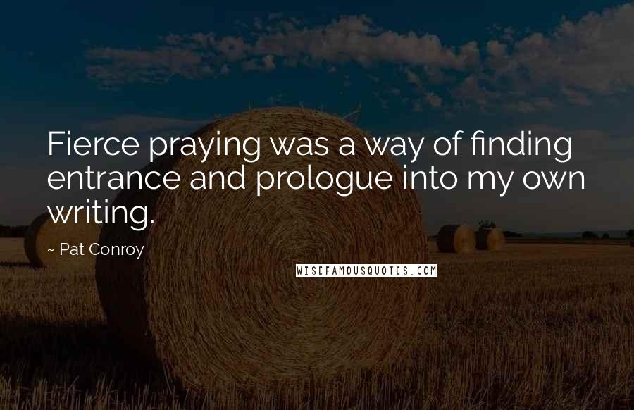 Pat Conroy Quotes: Fierce praying was a way of finding entrance and prologue into my own writing.