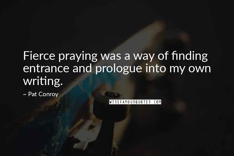 Pat Conroy Quotes: Fierce praying was a way of finding entrance and prologue into my own writing.