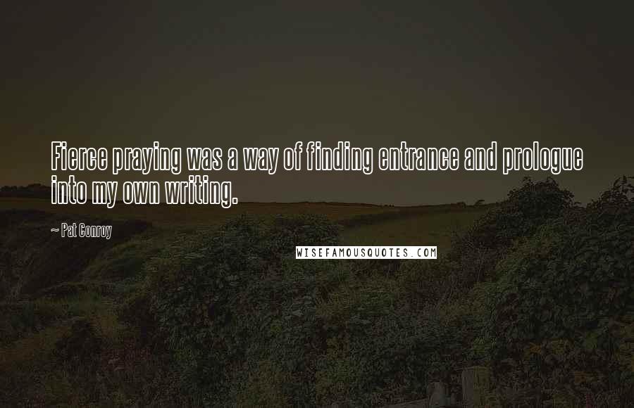 Pat Conroy Quotes: Fierce praying was a way of finding entrance and prologue into my own writing.