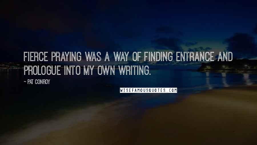 Pat Conroy Quotes: Fierce praying was a way of finding entrance and prologue into my own writing.