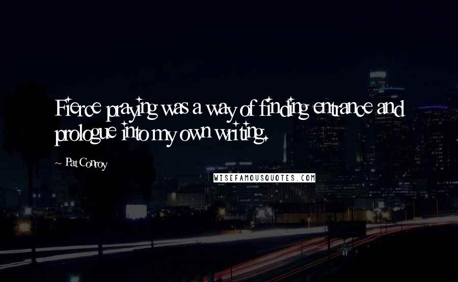 Pat Conroy Quotes: Fierce praying was a way of finding entrance and prologue into my own writing.