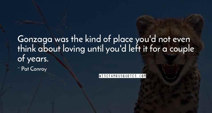 Pat Conroy Quotes: Gonzaga was the kind of place you'd not even think about loving until you'd left it for a couple of years.