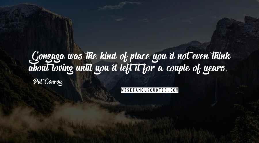 Pat Conroy Quotes: Gonzaga was the kind of place you'd not even think about loving until you'd left it for a couple of years.