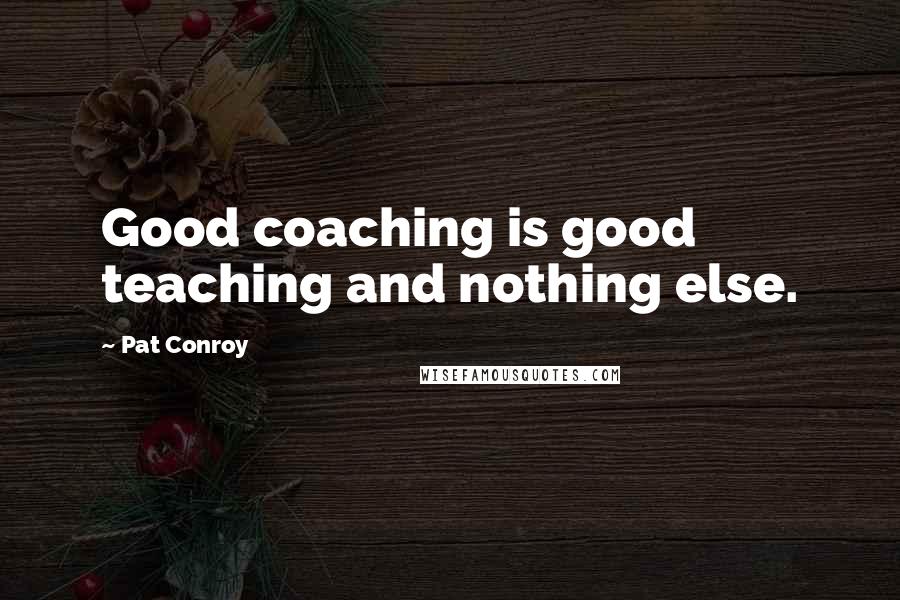 Pat Conroy Quotes: Good coaching is good teaching and nothing else.