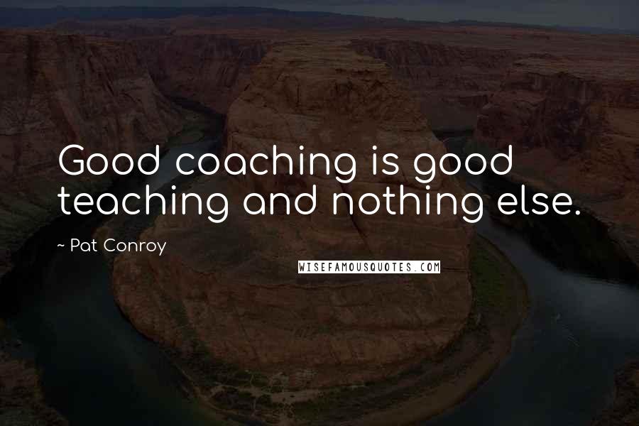 Pat Conroy Quotes: Good coaching is good teaching and nothing else.