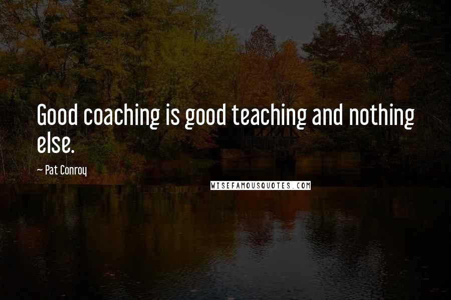 Pat Conroy Quotes: Good coaching is good teaching and nothing else.