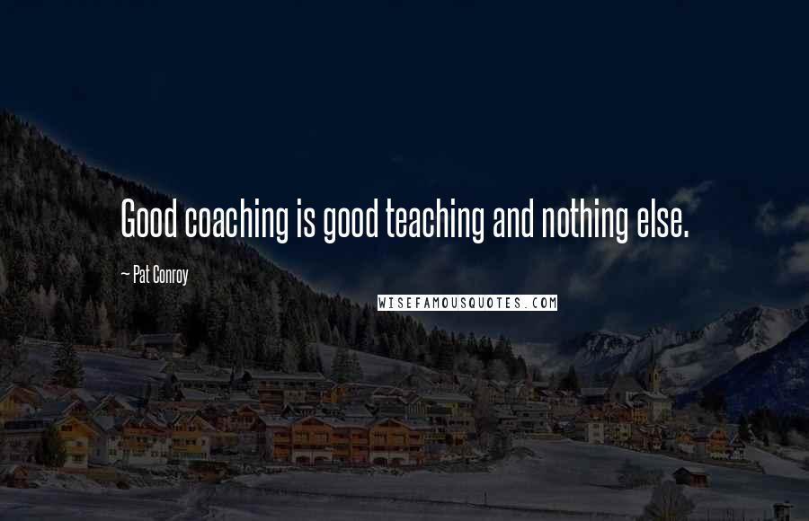 Pat Conroy Quotes: Good coaching is good teaching and nothing else.