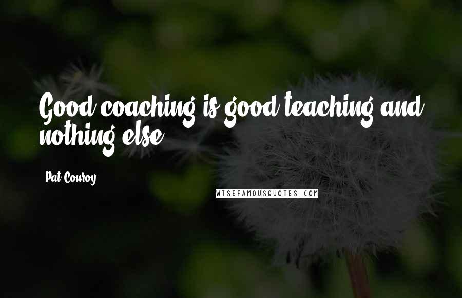 Pat Conroy Quotes: Good coaching is good teaching and nothing else.