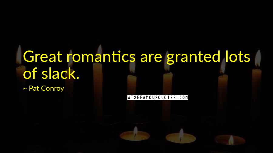 Pat Conroy Quotes: Great romantics are granted lots of slack.