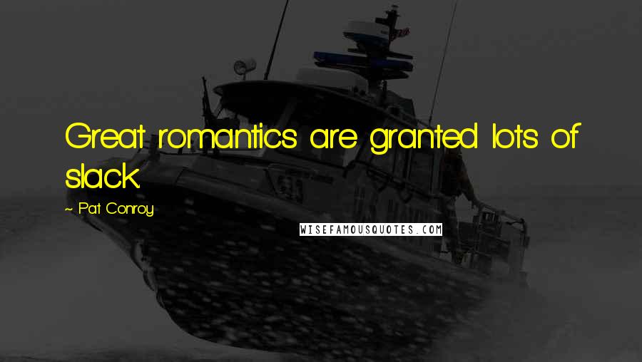 Pat Conroy Quotes: Great romantics are granted lots of slack.