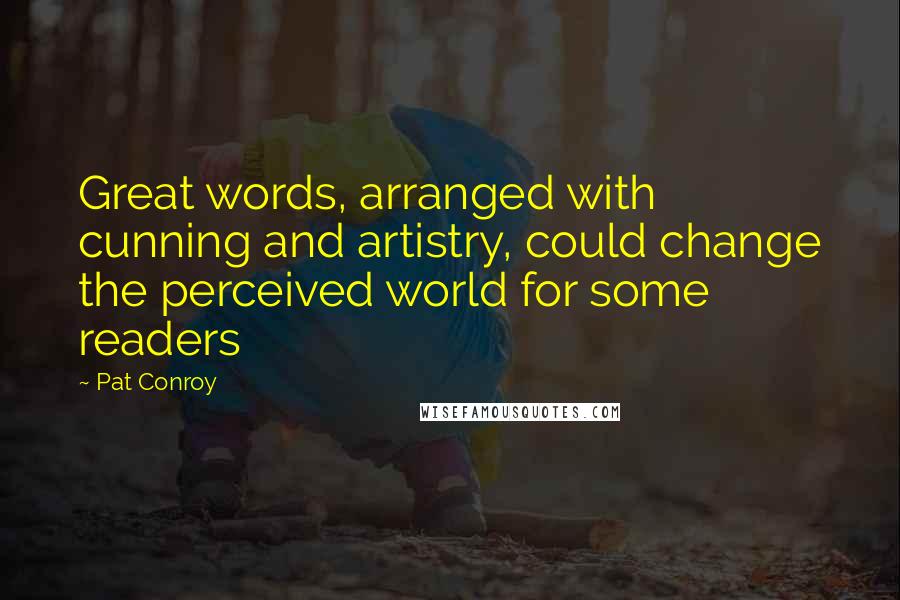 Pat Conroy Quotes: Great words, arranged with cunning and artistry, could change the perceived world for some readers