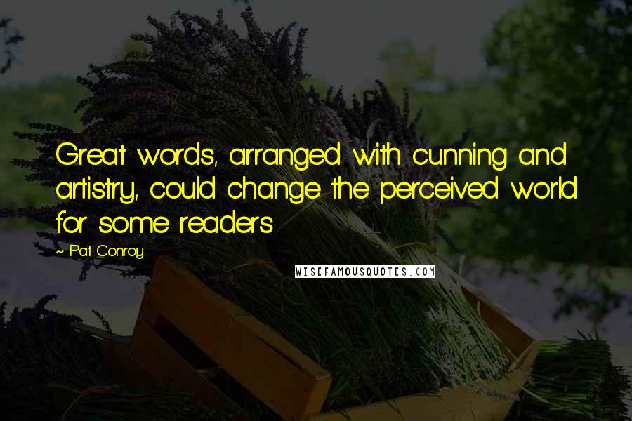 Pat Conroy Quotes: Great words, arranged with cunning and artistry, could change the perceived world for some readers