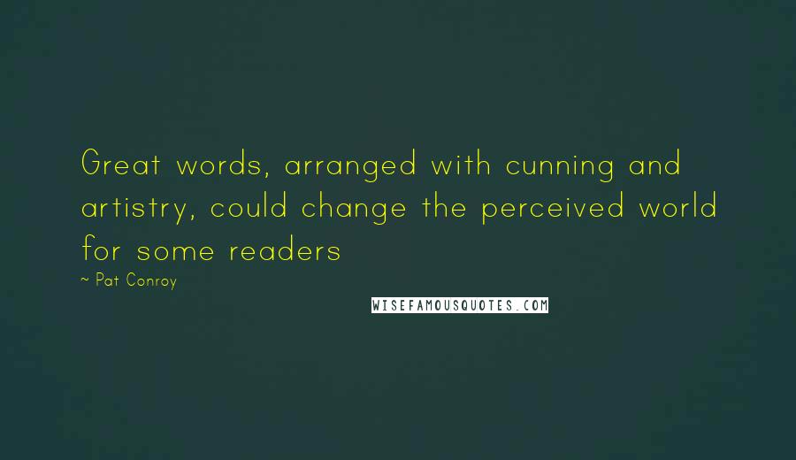 Pat Conroy Quotes: Great words, arranged with cunning and artistry, could change the perceived world for some readers