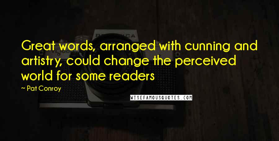 Pat Conroy Quotes: Great words, arranged with cunning and artistry, could change the perceived world for some readers