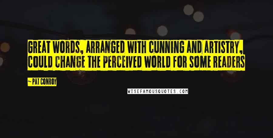 Pat Conroy Quotes: Great words, arranged with cunning and artistry, could change the perceived world for some readers