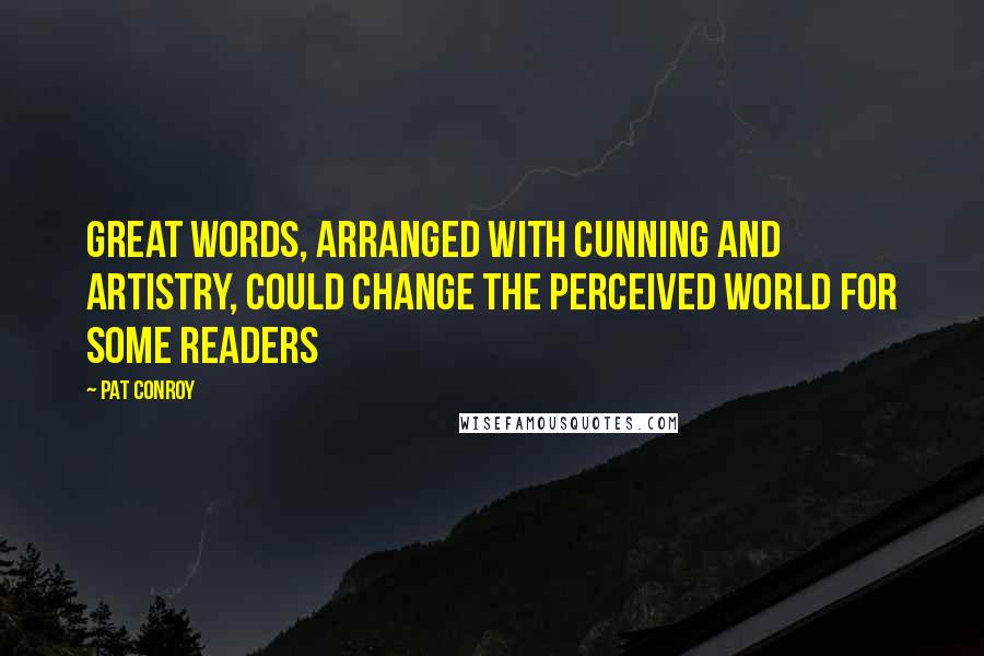 Pat Conroy Quotes: Great words, arranged with cunning and artistry, could change the perceived world for some readers