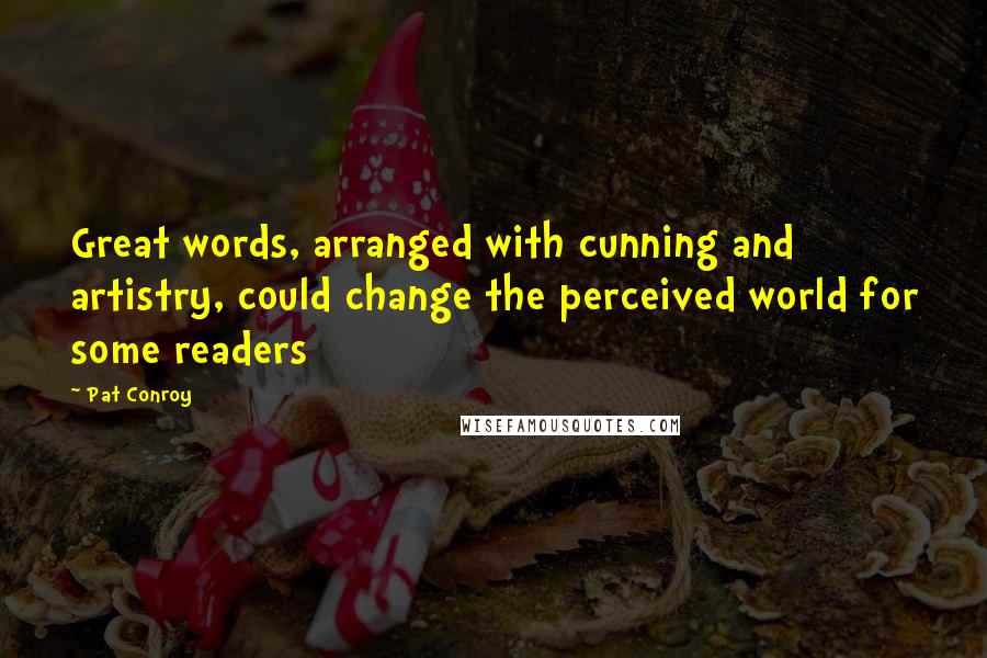 Pat Conroy Quotes: Great words, arranged with cunning and artistry, could change the perceived world for some readers