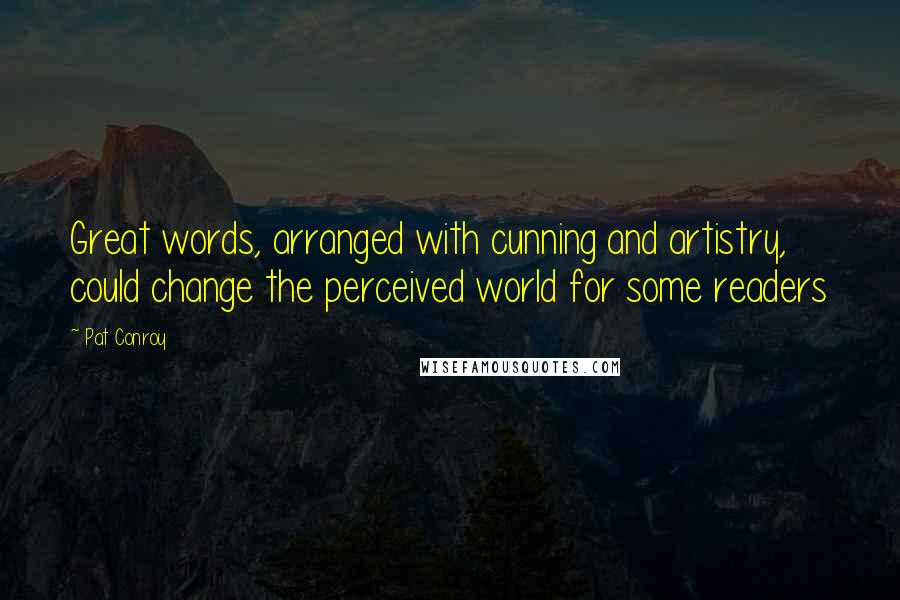 Pat Conroy Quotes: Great words, arranged with cunning and artistry, could change the perceived world for some readers