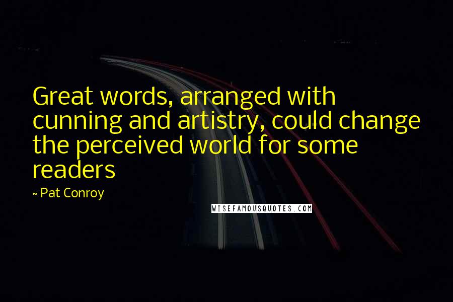 Pat Conroy Quotes: Great words, arranged with cunning and artistry, could change the perceived world for some readers